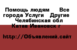 Помощь людям . - Все города Услуги » Другие   . Челябинская обл.,Катав-Ивановск г.